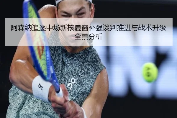 阿森纳追逐中场新核夏窗补强谈判推进与战术升级全景分析